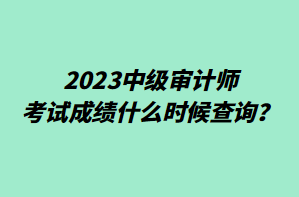 2023中級(jí)審計(jì)師考試成績(jī)什么時(shí)候查詢？