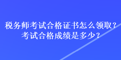 稅務師考試合格證書怎么領??？考試合格成績是多少？