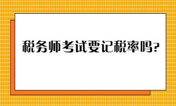 稅務(wù)師考試要記稅率嗎？