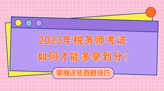 2023年稅務(wù)師考試如何多拿到分？快記住這些答題技巧！