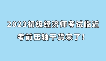 2023初級(jí)經(jīng)濟(jì)師考試臨近 考前壓軸干貨來(lái)了！