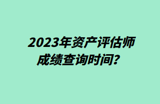 2023年資產(chǎn)評估師成績查詢時間？