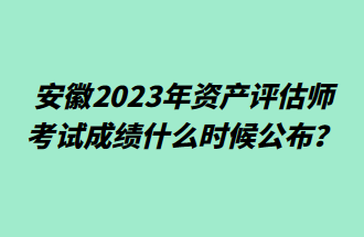 安徽2023年資產(chǎn)評估師考試成績什么時(shí)候公布？