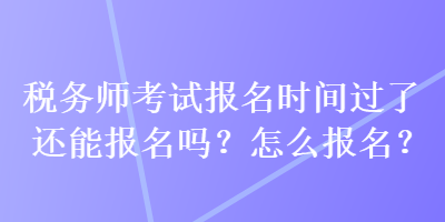 稅務(wù)師考試報(bào)名時(shí)間過了還能報(bào)名嗎？怎么報(bào)名？