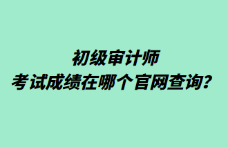 初級審計師考試成績在哪個官網(wǎng)查詢？