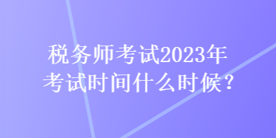 稅務(wù)師考試2023年考試時(shí)間什么時(shí)候？