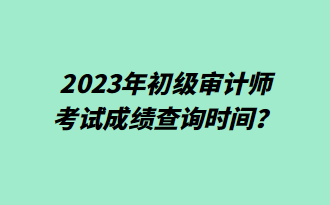 2023年初級審計(jì)師考試成績查詢時(shí)間？