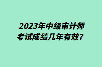 2023年中級(jí)審計(jì)師考試成績(jī)幾年有效？