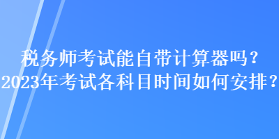 稅務(wù)師考試能自帶計(jì)算器嗎？2023年考試各科目時(shí)間如何安排？