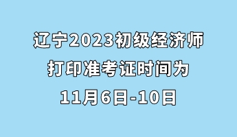 遼寧2023初級經(jīng)濟(jì)師打印準(zhǔn)考證時間為11月6日-10日