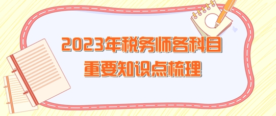 2023年稅務(wù)師各科目重要知識(shí)點(diǎn)整理