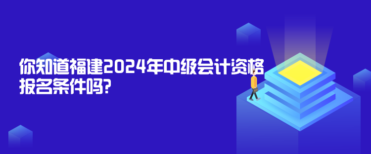 你知道福建2024年中級(jí)會(huì)計(jì)資格報(bào)名條件嗎？