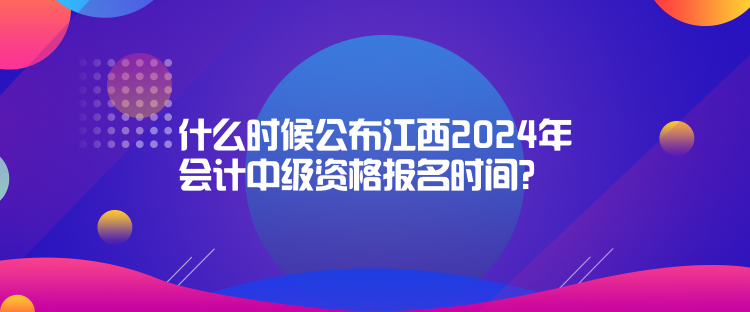 什么時(shí)候公布江西2024年會(huì)計(jì)中級(jí)資格報(bào)名時(shí)間？