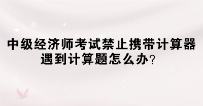 中級(jí)經(jīng)濟(jì)師考試禁止攜帶計(jì)算器 遇到計(jì)算題怎么辦？