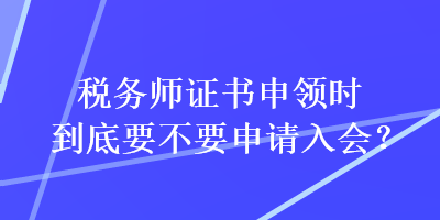 稅務(wù)師證書(shū)申領(lǐng)時(shí)到底要不要申請(qǐng)入會(huì)？