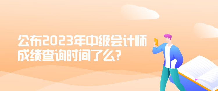 公布2023年中級(jí)會(huì)計(jì)師成績(jī)查詢時(shí)間了么？