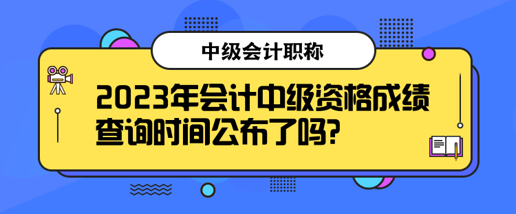 2023年會計中級資格成績查詢時間公布了嗎？