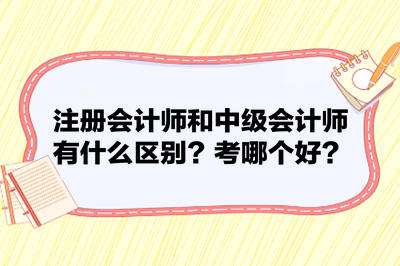 注冊(cè)會(huì)計(jì)師和中級(jí)會(huì)計(jì)師有什么區(qū)別？考哪個(gè)好？