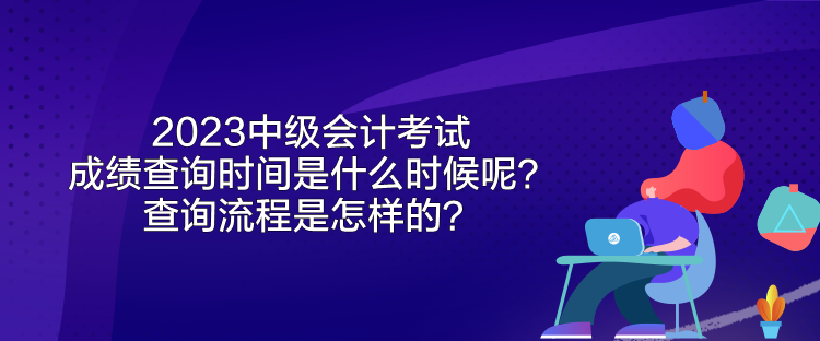 2023中級(jí)會(huì)計(jì)考試成績查詢時(shí)間是什么時(shí)候呢？查詢流程是怎樣的？