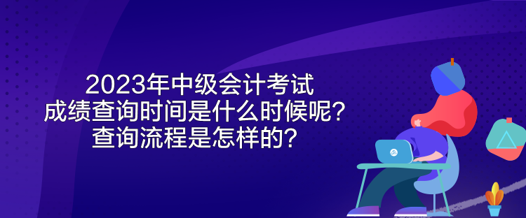 2023年中級會計考試成績查詢時間是什么時候呢？查詢流程是怎樣的？