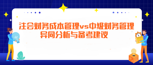 注會《財務(wù)成本管理》vs中級《財務(wù)管理》異同分析與備考建議