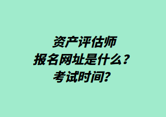 資產(chǎn)評(píng)估師報(bào)名網(wǎng)址是什么？考試時(shí)間？