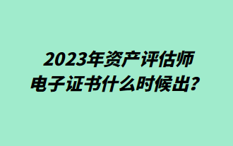 2023年資產(chǎn)評估師電子證書什么時候出？