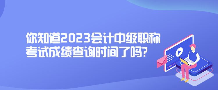 你知道2023會(huì)計(jì)中級(jí)職稱考試成績(jī)查詢時(shí)間了嗎？