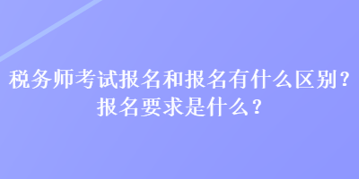 稅務師考試報名和報名有什么區(qū)別？報名要求是什么？