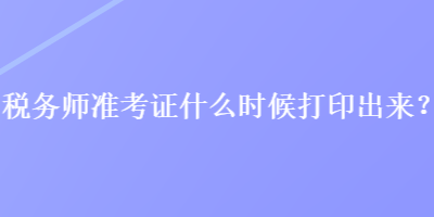 稅務(wù)師準(zhǔn)考證什么時(shí)候打印出來(lái)？