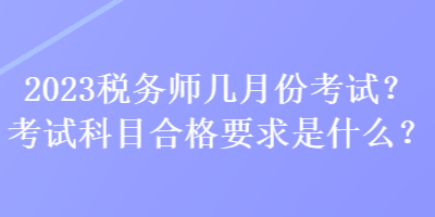 2023稅務(wù)師幾月份考試？考試科目合格要求是什么？