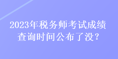 2023年稅務(wù)師考試成績查詢時(shí)間公布了沒？