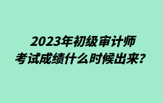 2023年初級(jí)審計(jì)師考試成績(jī)什么時(shí)候出來(lái)？