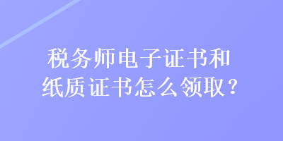 稅務師電子證書和紙質證書怎么領??？