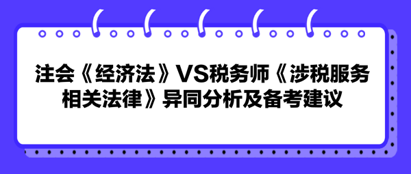 注會《經(jīng)濟(jì)法》VS稅務(wù)師《涉稅服務(wù)相關(guān)法律》異同分析及備考建議