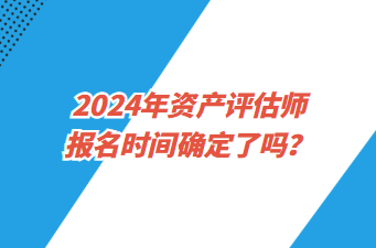 2024年資產(chǎn)評估師報名時間確定了嗎？