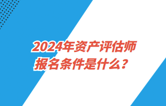 2024年資產(chǎn)評估師報名條件是什么？