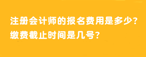 注冊(cè)會(huì)計(jì)師的報(bào)名費(fèi)用是多少？繳費(fèi)截止時(shí)間是幾號(hào)？