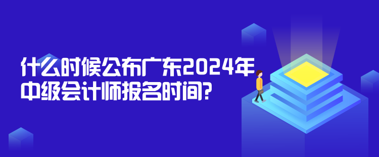 什么時(shí)候公布廣東2024年中級(jí)會(huì)計(jì)師報(bào)名時(shí)間？