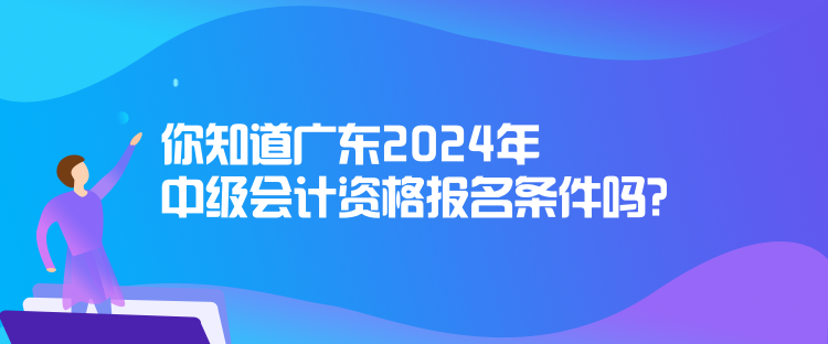 你知道廣東2024年中級會計資格報名條件嗎？