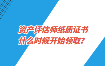 資產(chǎn)評估師紙質(zhì)證書什么時候開始領取？