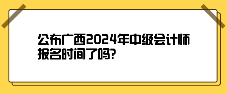 公布廣西2024年中級會計師報名時間了嗎？