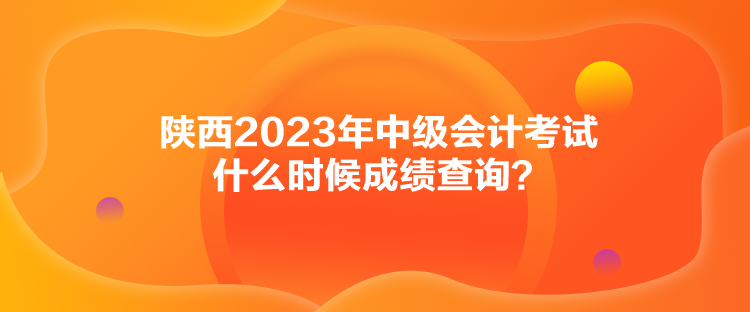 陜西2023年中級會計考試什么時候成績查詢？