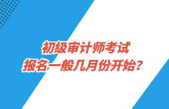 初級審計師考試報名一般幾月份開始？