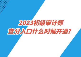 2023初級審計師查分入口什么時候開通？