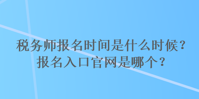 稅務(wù)師報(bào)名時間是什么時候？報(bào)名入口官網(wǎng)是哪個？