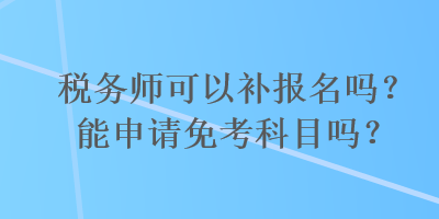 稅務(wù)師可以補(bǔ)報(bào)名嗎？能申請(qǐng)免考科目嗎？