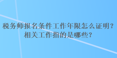 稅務(wù)師報(bào)名條件工作年限怎么證明？相關(guān)工作指的是哪些？