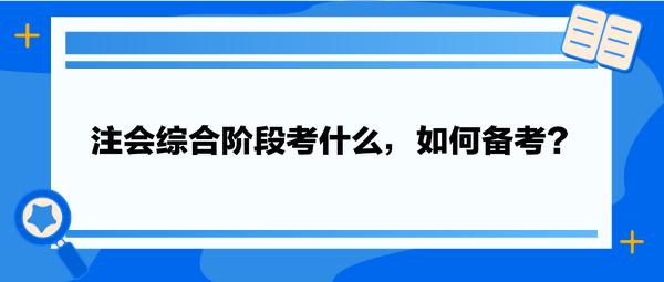 注會(huì)綜合階段考什么，如何備考？