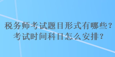 稅務(wù)師考試題目形式有哪些？考試時間科目怎么安排？